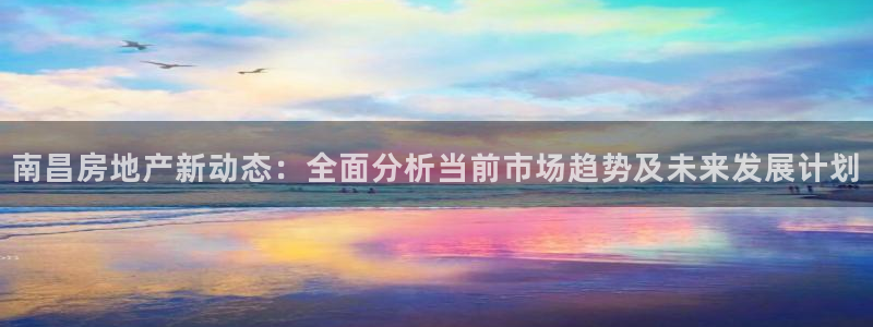 新宝5线路登录：南昌房地产新动态：全面分析当前市场趋势及未来