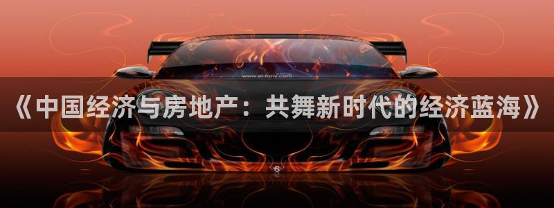 新宝5 - 测速登陆：《中国经济与房地产：共舞新时代的经济蓝