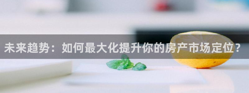 新宝5源码：未来趋势：如何最大化提升你的房产市场定位？