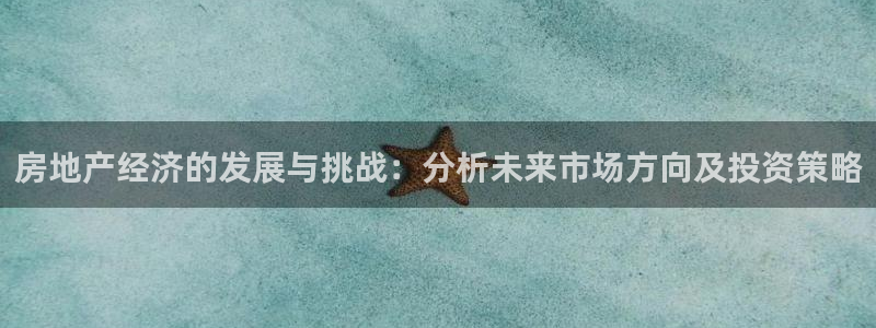 新宝5娱乐注：房地产经济的发展与挑战：分析未来市场方向及投资