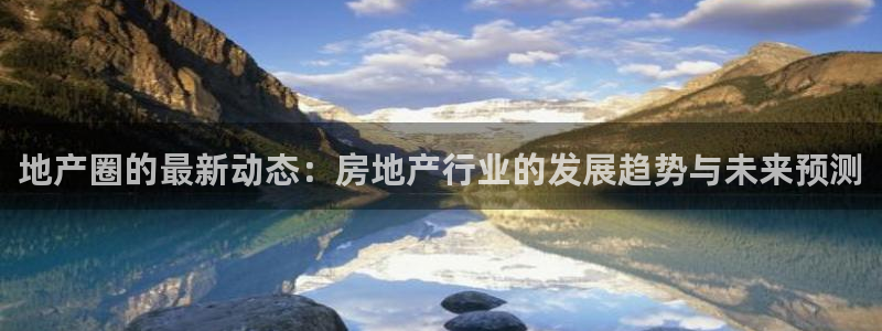 新宝5找找74OOO5：地产圈的最新动态：房地产行业的发展趋