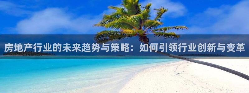 下载新宝5：房地产行业的未来趋势与策略：如何引领行业创新与变