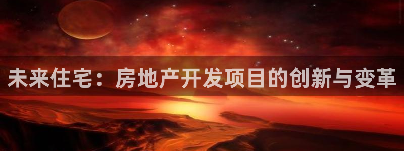 新宝5d：未来住宅：房地产开发项目的创新与变革
