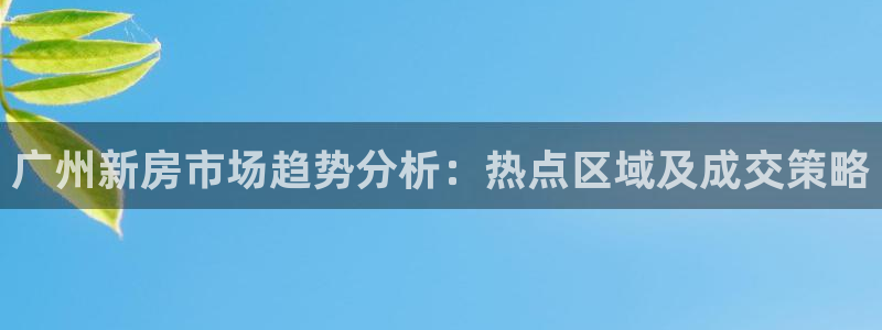 新宝5日740005蔻：广州新房市场趋势分析：热点区域及成交