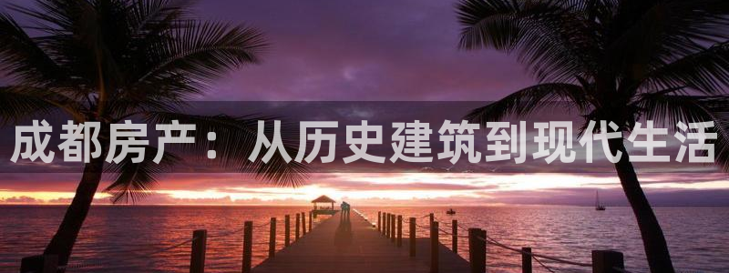 新宝5下载网址：成都房产：从历史建筑到现代生活