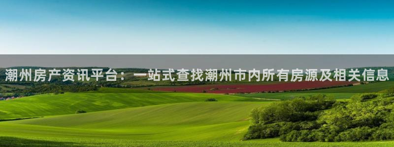 新宝5彩票平台登陆：潮州房产资讯平台：一站式查找潮州市内所有