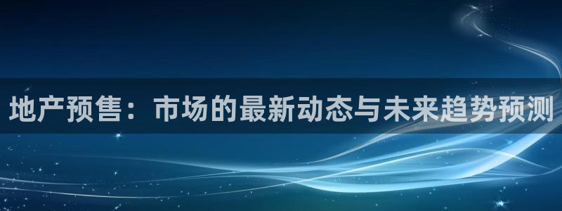 新宝5娱乐登陆：地产预售：市场的最新动态与未来趋势预测