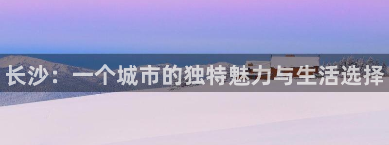 新宝5登录测速中心：长沙：一个城市的独特魅力与生活选择