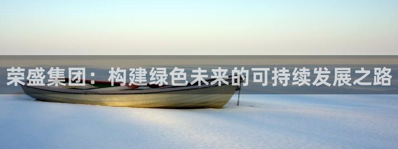 新宝5娱乐同：荣盛集团：构建绿色未来的可持续发展之路