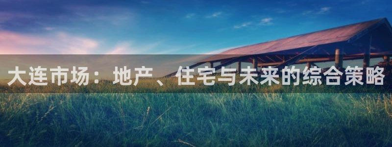 新宝5下载到桌面：大连市场：地产、住宅与未来的综合策略