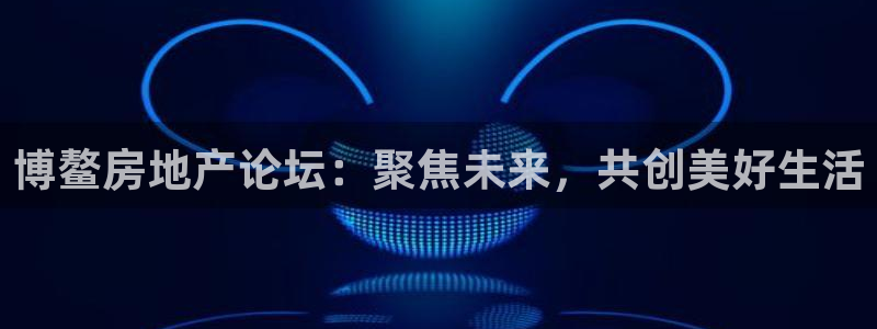 新宝5手机版：博鳌房地产论坛：聚焦未来，共创美好生活
