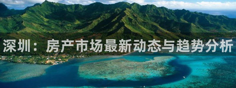 新宝5 注册：深圳：房产市场最新动态与趋势分析