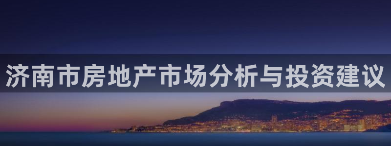 新宝5登录入口网址：济南市房地产市场分析与投资建议