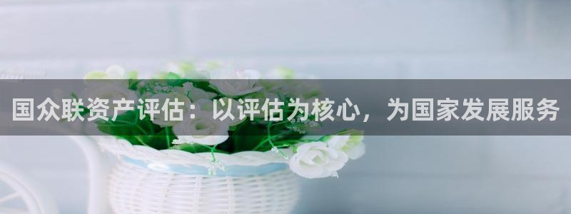 新宝5为啥开：国众联资产评估：以评估为核心，为国家发展服务