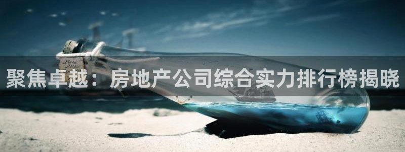 新宝5蒋7O667：聚焦卓越：房地产公司综合实力排行榜揭晓