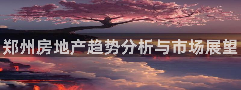 新宝5平台登录：郑州房地产趋势分析与市场展望