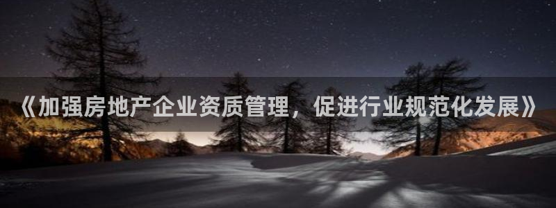 新宝5开好：《加强房地产企业资质管理，促进行业规范化发展》