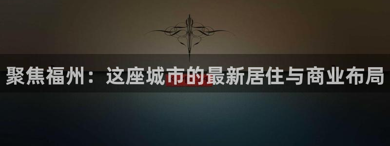 新宝5手机版登录：聚焦福州：这座城市的最新居住与商业布局