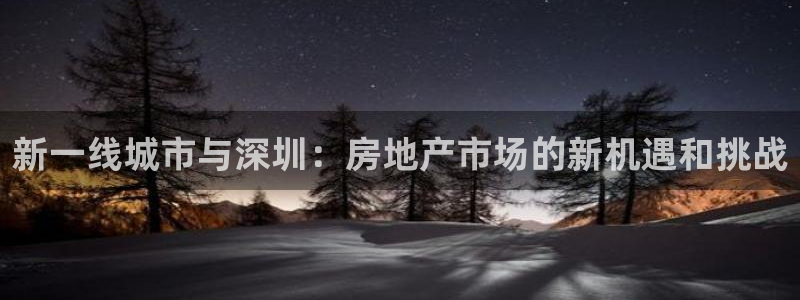 新宝5d：新一线城市与深圳：房地产市场的新机遇和挑战