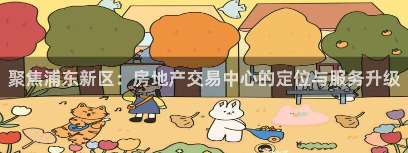 新宝5平台咋样：聚焦浦东新区：房地产交易中心的定位与服务升级
