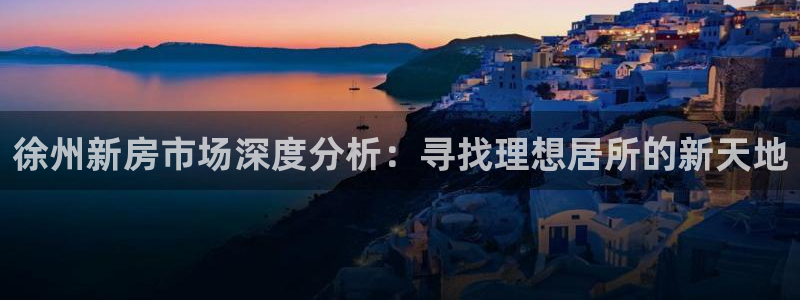 新宝5电脑登录网址：徐州新房市场深度分析：寻找理想居所的新天