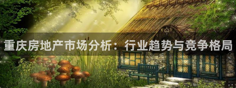 新宝5下载app：重庆房地产市场分析：行业趋势与竞争格局