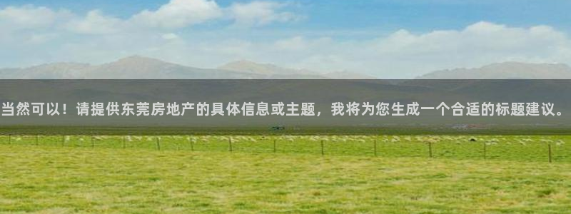 新宝5娱乐登录：当然可以！请提供东莞房地产的具体信息或主题，