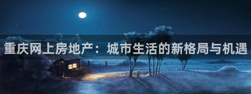 新宝5是谁：重庆网上房地产：城市生活的新格局与机遇