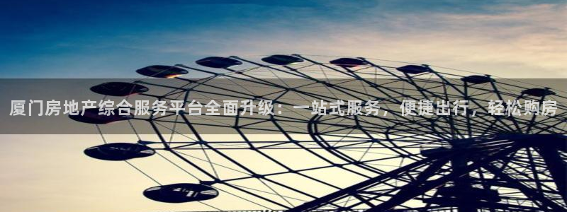 新宝6霸哥5：厦门房地产综合服务平台全面升级：一站式服务，便