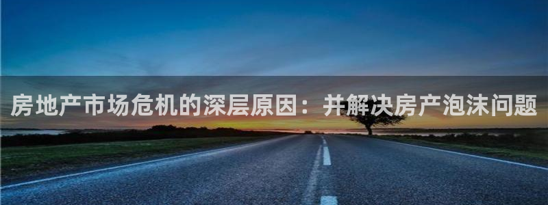 新宝5是谁的：房地产市场危机的深层原因：并解决房产泡沫问题