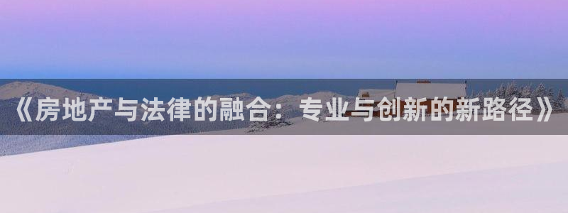新宝rm5：《房地产与法律的融合：专业与创新的新路径》