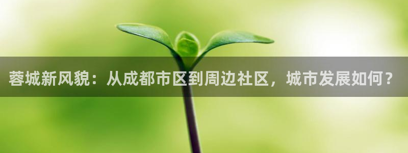 新宝5安卓版：蓉城新风貌：从成都市区到周边社区，城市发展如何