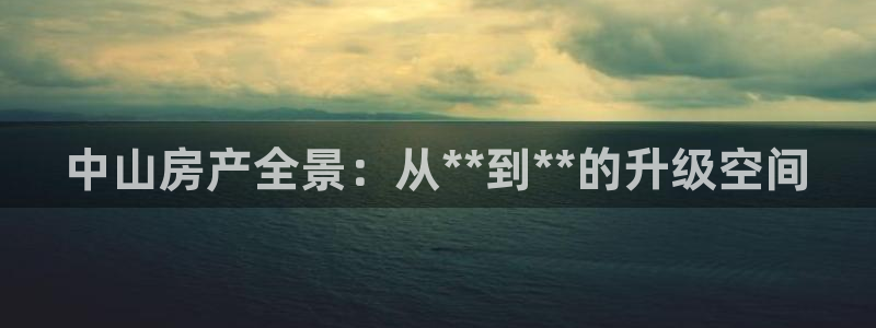 新宝娱乐5：中山房产全景：从**到**的升级空间