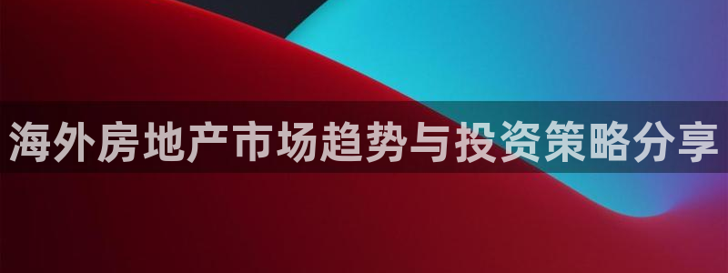 新宝5手机版登录：海外房地产市场趋势与投资策略分享