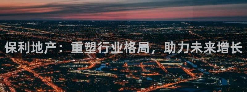 新宝5唯一：保利地产：重塑行业格局，助力未来增长