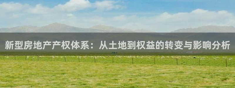 新宝5官网：新型房地产产权体系：从土地到权益的转变与影响分析