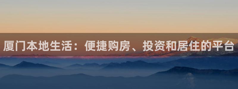 新宝5寻33 300球：厦门本地生活：便捷购房、投资和居住的
