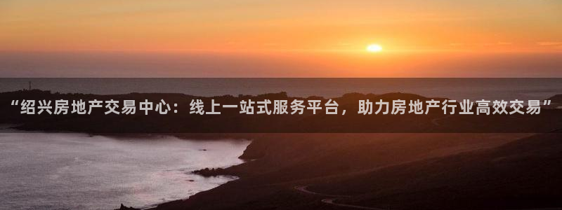 新宝 5测速：“绍兴房地产交易中心：线上一站式服务平台，助力