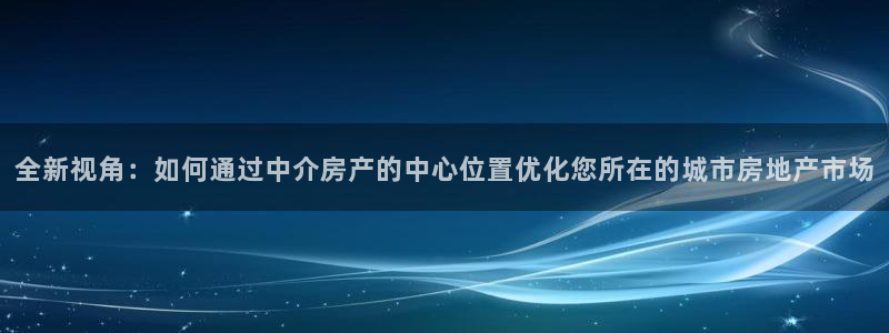 新宝5彩票平台登陆：全新视角：如何通过中介房产的中心位置优化