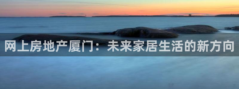 新宝5软件下载：网上房地产厦门：未来家居生活的新方向