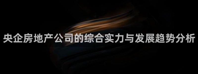 新宝j2O5O5O：央企房地产公司的综合实力与发展趋势分析