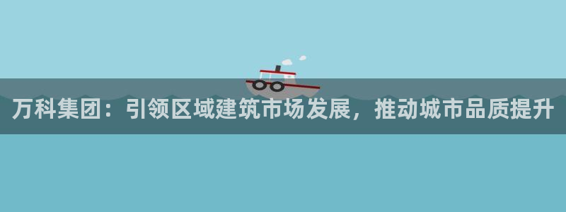 新宝5入口：万科集团：引领区域建筑市场发展，推动城市品质提升