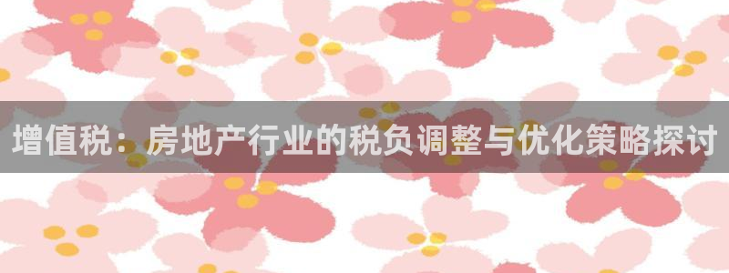 新宝5彩票平台登陆：增值税：房地产行业的税负调整与优化策略探