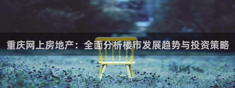 新宝5平台登陆：重庆网上房地产：全面分析楼市发展趋势与投资策