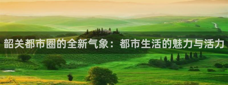 新宝5线路登录：韶关都市圈的全新气象：都市生活的魅力与活力