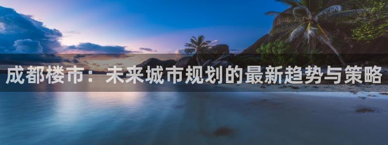 新宝5平台注册资金：成都楼市：未来城市规划的最新趋势与策略