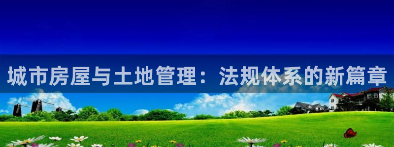 新宝5怎么下载到桌面：城市房屋与土地管理：法规体系的新篇章