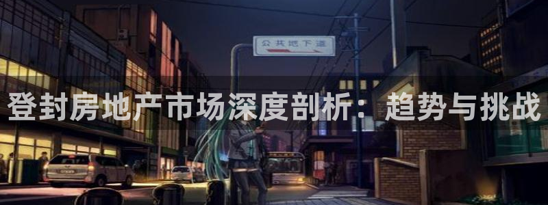 新宝5挂机软件：登封房地产市场深度剖析：趋势与挑战