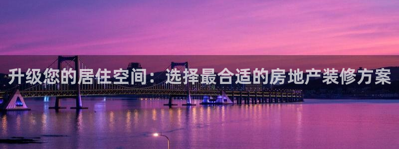 新宝5导师：升级您的居住空间：选择最合适的房地产装修方案