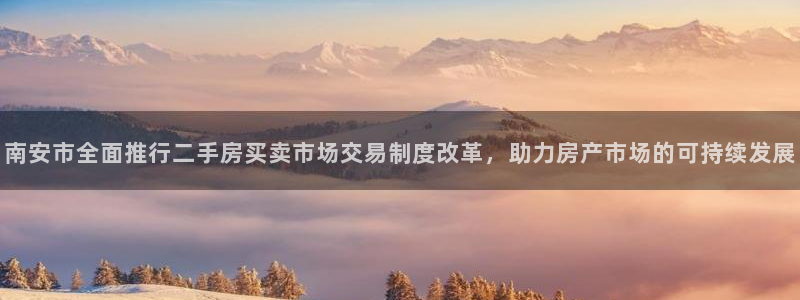 新宝5平台注册公司：南安市全面推行二手房买卖市场交易制度改革